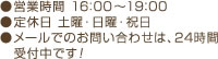 ●営業時間 16：00～19：00 ●定休日 土曜・日曜・祝日 ●メールでのお問い合わせは、24時間 　受付中です！